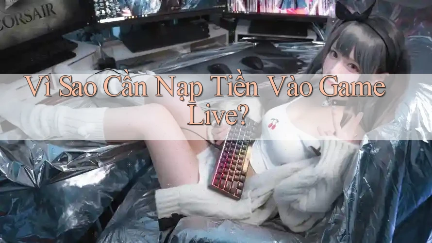 Vì Sao Cần Nạp Tiền Vào Game Live?