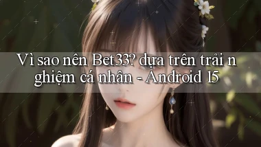 Vì sao nên Bet33 dựa trên trải nghiệm cá nhân   Android 15
